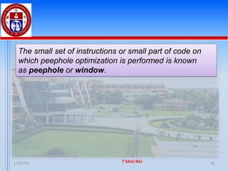1/28/2025 T SAJU RAJ 38
The small set of instructions or small part of code on
which peephole optimization is performed is known
as peephole or window.
 