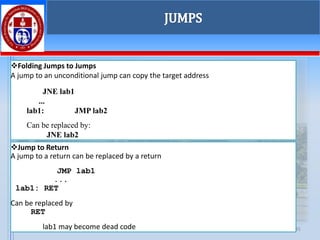 1/28/2025 T SAJU RAJ 45
JUMPS
❖Folding Jumps to Jumps
A jump to an unconditional jump can copy the target address
JNE lab1
...
lab1: JMP lab2
Can be replaced by:
JNE lab2
❖Jump to Return
A jump to a return can be replaced by a return
JMP lab1
...
lab1: RET
Can be replaced by
RET
lab1 may become dead code
 