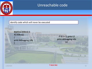 1/28/2025 T SAJU RAJ 50
Unreachable code
identify code which will never be executed
#define DEBUG 0
if( DEBUG)
{
print debugging info
}
if (0 != 1) goto L2
print debugging info
L2:
 