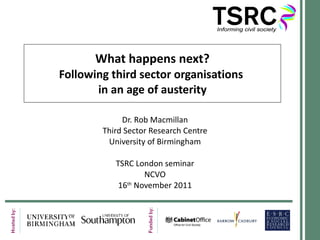What happens next? Following third sector organisations  in an age of austerity Dr. Rob Macmillan Third Sector Research Centre University of Birmingham TSRC London seminar NCVO 16 th  November 2011 