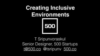 T Sripunvoraskul
Senior Designer, 500 Startups
t@500.co @tsripunv 500.co
Creating Inclusive
Environments
 