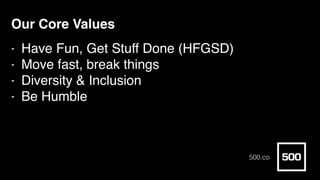 Our Core Values
- Have Fun, Get Stuff Done (HFGSD)
- Move fast, break things
- Diversity & Inclusion
- Be Humble
500.co
 