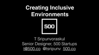 Creating Inclusive
Environments
T Sripunvoraskul
Senior Designer, 500 Startups
t@500.co @tsripunv 500.co
 