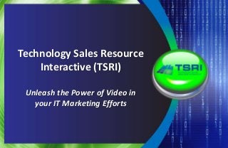 Technology Sales Resource
Interactive (TSRI)
Unleash the Power of Video in
your IT Marketing Efforts
 