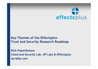 Key Themes of the Effectsplus
Trust and Security Research Roadmap

Nick Papanikolaou
Cloud and Security Lab, HP Labs & Effectsplus
np1@hp.com
                                                [1]
 