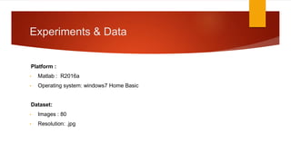 Experiments & Data
Platform :
• Matlab : R2016a
• Operating system: windows7 Home Basic
Dataset:
• Images : 80
• Resolution: .jpg
 