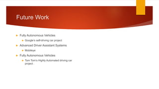 Future Work
 Fully Autonomous Vehicles
 Google’s self-driving car project
 Advanced Driver Assistant Systems
 Mobileye
 Fully Autonomous Vehicles
 Tom Tom‘s Highly Automated driving car
project .
 