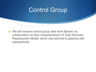 Control Group


S We will receive control group data from Biomet via
  collaboration on their Comprehensive ® Total Shoulder
  Replacement Model, which was tailored to patients with
  osteoarthritis.
 