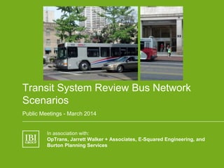 Name of Presentation
Transit System Review Bus Network
Scenarios
Public Meetings - March 2014
In association with:
OpTrans, Jarrett Walker + Associates, E-Squared Engineering, and
Burton Planning Services
 