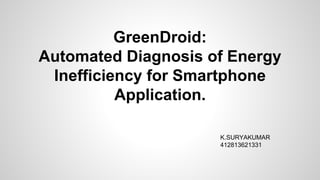 GreenDroid:
Automated Diagnosis of Energy
Inefficiency for Smartphone
Application.
K.SURYAKUMAR
412813621331
 