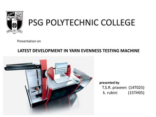 PSG POLYTECHNIC COLLEGE
Presentation on
LATEST DEVELOPMENT IN YARN EVENNESS TESTING MACHINE
presented by
T.S.R. praveen (14T025)
k. rubini (15TH05)
 