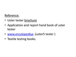 Reference:
• Uster tester brochure
• Application and report hand book of uster
tester
• www.encylopediya .(uster5 tester )
• Textile testing books.
 
