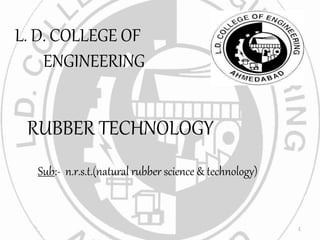 L. D. COLLEGE OF
ENGINEERING
RUBBER TECHNOLOGY
Sub:- n.r.s.t.(natural rubber science & technology)
1
 