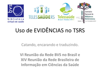 Uso de EVIDÊNCIAS no TSRS
Catando, encarando e traduzindo.
VI Reunião da Rede BVS no Brasil e
XIV Reunião da Rede Brasileira de
Informação em Ciências da Saúde
 