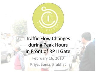 Traffic Flow Changes during Peak Hoursin Front of RP II Gate February 16, 2010 Priya, Sonia, Prabhat 