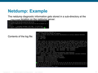 Netdump: Example
          The netdump diagnostic information gets stored in a sub-directory at the
            /var/crash location on the netdump server:




          Contents of the log file:




Presentation_ID   © 2006 Cisco Systems, Inc. All rights reserved.   Cisco Confidential   37
 
