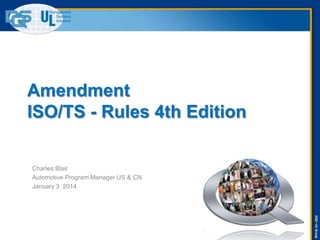 Amendment
ISO/TS - Rules 4th Edition

Charles Blair
Automotive Program Manager US & CN
January 3 2014

DQS –UL Group

 