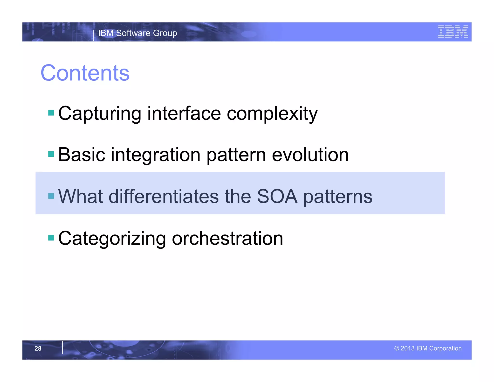 IBM Software Group
© 2013 IBM Corporation28
Contents
§ Capturing interface complexity
§ Basic integration pattern evolution
§ What differentiates the SOA patterns
§ Categorizing orchestration
 