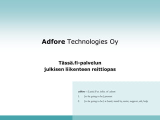 Adfore Technologies Oy


      Tässä.fi-palvelun
julkisen liikenteen reittiopas



              adfore – (Latin) Fut. infin. of adsum:
              1.    {to be going to be} present
              2.    {to be going to be} at hand, stand by, assist, support, aid, help
 