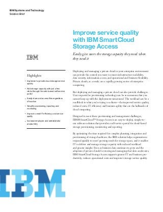 IBM Systems and Technology
Solution Brief
Improve service quality
with IBM SmartCloud
Storage Access
Easily give users the storage capacity they need when
they need it
Highlights
●● ● ●
Implement a private cloud storage service
quickly
●● ● ●
Add storage capacity with just a few
clicks through the web-based self-service
portal
●● ● ●
Easily store and access files regardless
of location
●● ● ●
Simplify provisioning, reporting and
monitoring
●● ● ●
Improve overall IT efficiency and service
quality
●● ● ●
Increase employee and administrator
productivity
Deploying and managing a private cloud in your enterprise environment
can provide the control you want to ensure infrastructure scalability,
data security, information access, and operational and business flexibility.
Private clouds, as a result, are a rapidly growing sector of enterprise
computing.
But deploying and managing a private cloud can also provide challenges.
User requests for provisioning technology can be so numerous that you
cannot keep up with the deployment turnaround. The workload can be a
roadblock to what you’re trying to achieve—the improved service quality,
reduced costs, IT efficiency and business agility that are the hallmarks of
cloud computing.
Designed to meet these provisioning and management challenges,
IBM® SmartCloud™ Storage Access is an easy-to-deploy, simple-to-
use software solution that provides a self-service portal for cloud-based
storage provisioning, monitoring and reporting.
By optimizing the time required for complex planning, integration and
provisioning of storage hardware, the IBM solution helps organizations
respond quickly to users’ growing needs for storage space, and it enables
IT to deliver and manage storage capacity with reduced workload
and greater insight. Even as business data continues to grow and the
adoption of private clouds for storing and managing that data accelerates,
IBM SmartCloud Storage Access supports greater IT and business pro-
ductivity, reduces operational costs and improves storage service quality.
 