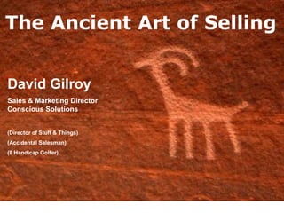 The Ancient Art of Selling


David Gilroy
Sales & Marketing Director
Conscious Solutions


(Director of Stuff & Things)
(Accidental Salesman)
(8 Handicap Golfer)
 