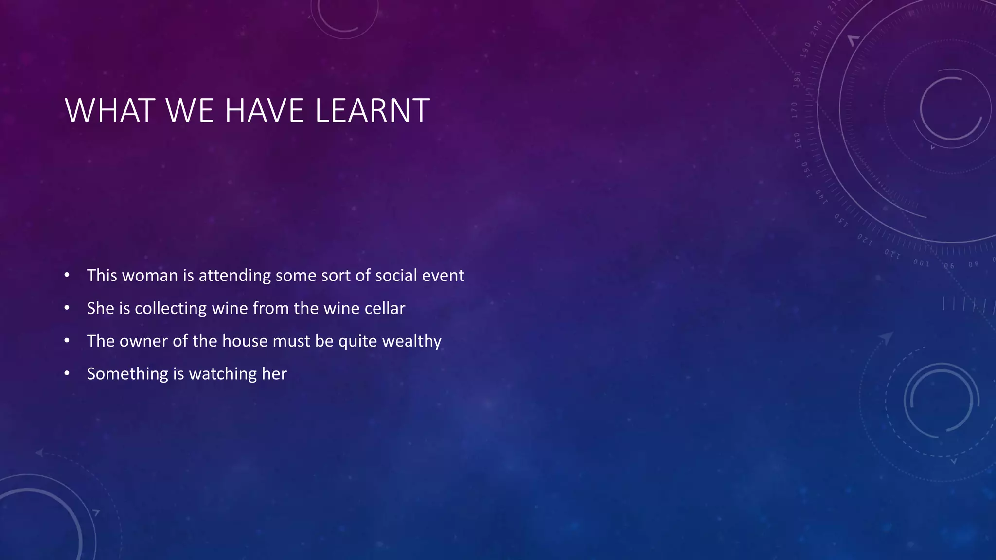 WHAT WE HAVE LEARNT
• This woman is attending some sort of social event
• She is collecting wine from the wine cellar
• The owner of the house must be quite wealthy
• Something is watching her
 