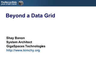 Beyond a Data Grid Shay Banon System Architect  GigaSpaces Technologies http://www.kimchy.org   