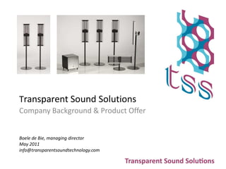 Transparent Sound Solutions
Company Background & Product Offer


Boele de Bie, managing director
May 2011
info@transparentsoundtechnology.com
 