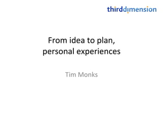 From idea to plan, personal experiences Tim Monks 