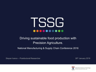 Driving sustainable food production with
Precision Agriculture.
National Manufacturing & Supply Chain Conference 2016
Stepan Ivanov – Postdoctoral Researcher 26th January 2016
 