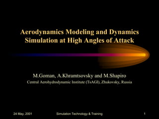 24 May, 2001 Simulation Technology & Training 1
Aerodynamics Modeling and Dynamics
Simulation at High Angles of Attack
M.Goman, A.Khramtsovsky and M.Shapiro
Central Aerohydrodynamic Institute (TsAGI), Zhukovsky, Russia
 