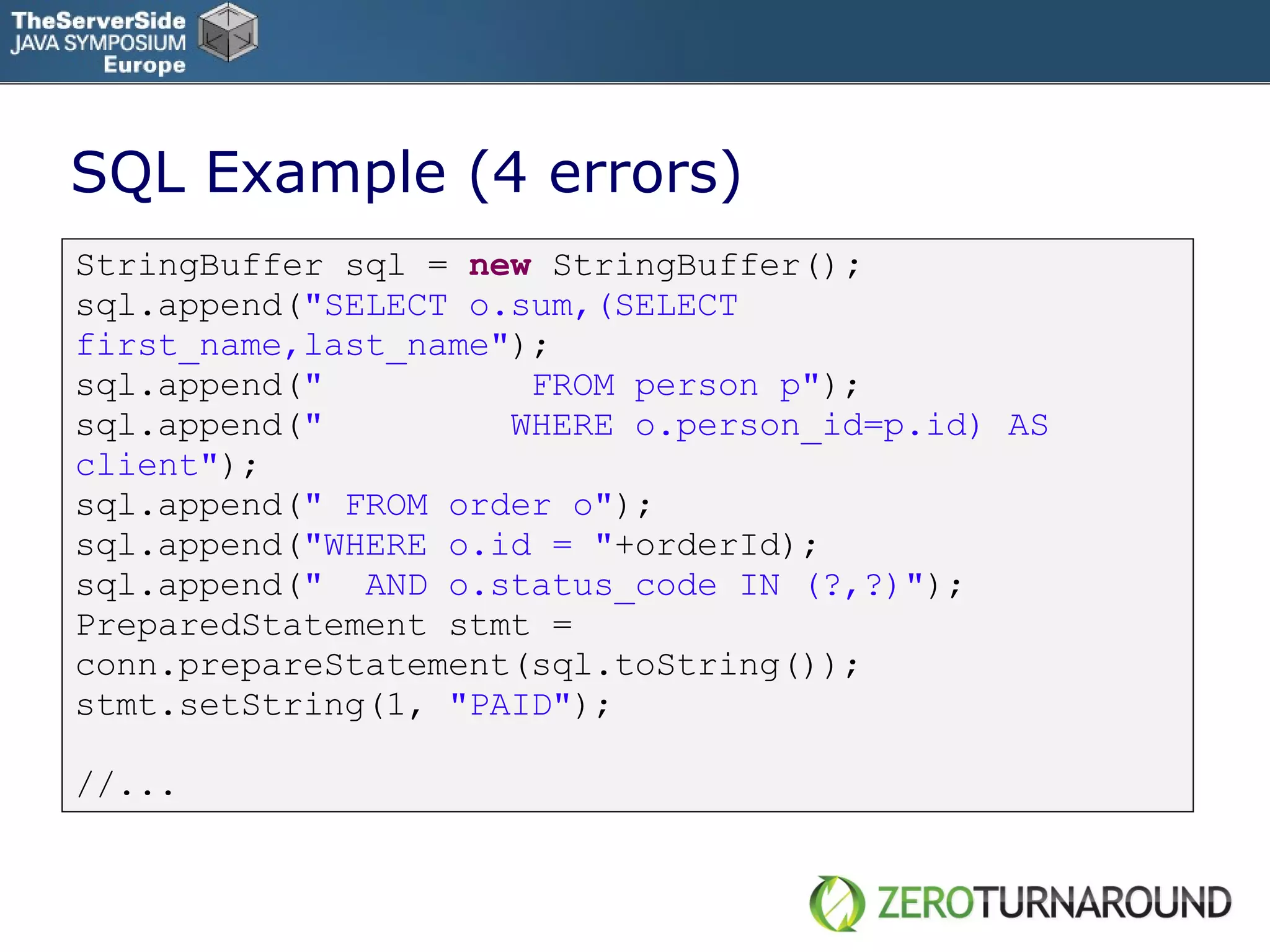 SQL Example (4 errors) StringBuffer sql =  new   StringBuffer() ; sql.append( &quot;SELECT o.sum,(SELECT first_name,last_name&quot; ); sql.append( &quot;  FROM person p&quot; ); sql.append( &quot;  WHERE o.person_id=p.id) AS client&quot; ); sql.append( &quot; FROM order o&quot; ); sql.append( &quot;WHERE o.id = &quot; +orderId); sql.append( &quot;  AND o.status_code IN (?,?)&quot; ); PreparedStatement stmt = conn.prepareStatement(sql.toString()); stmt.setString(1,  &quot;PAID&quot; ); //... 