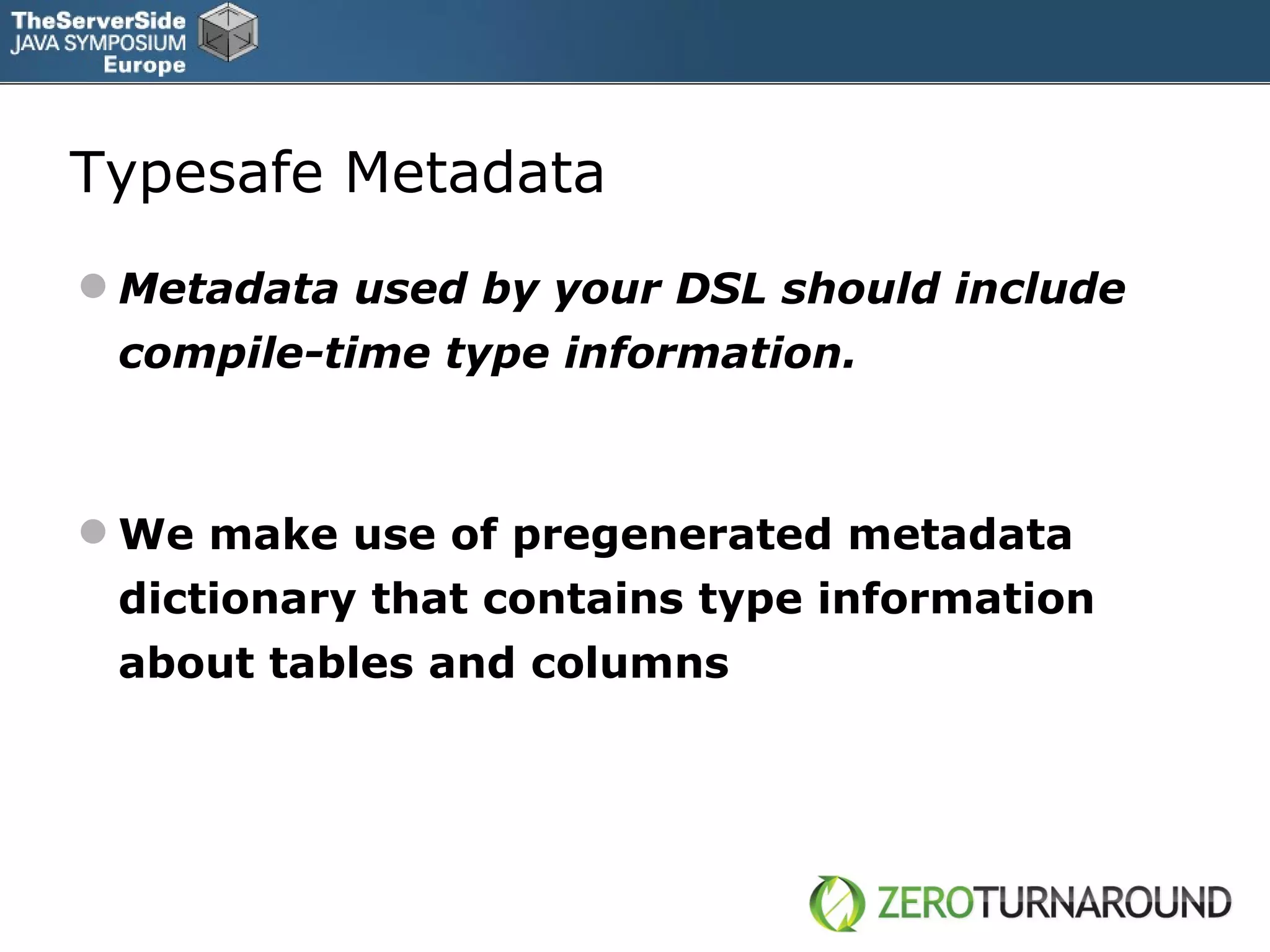 Typesafe Metadata Metadata used by your DSL should include   compile-time type information. We make use of pregenerated metadata dictionary that contains type information about tables and columns 