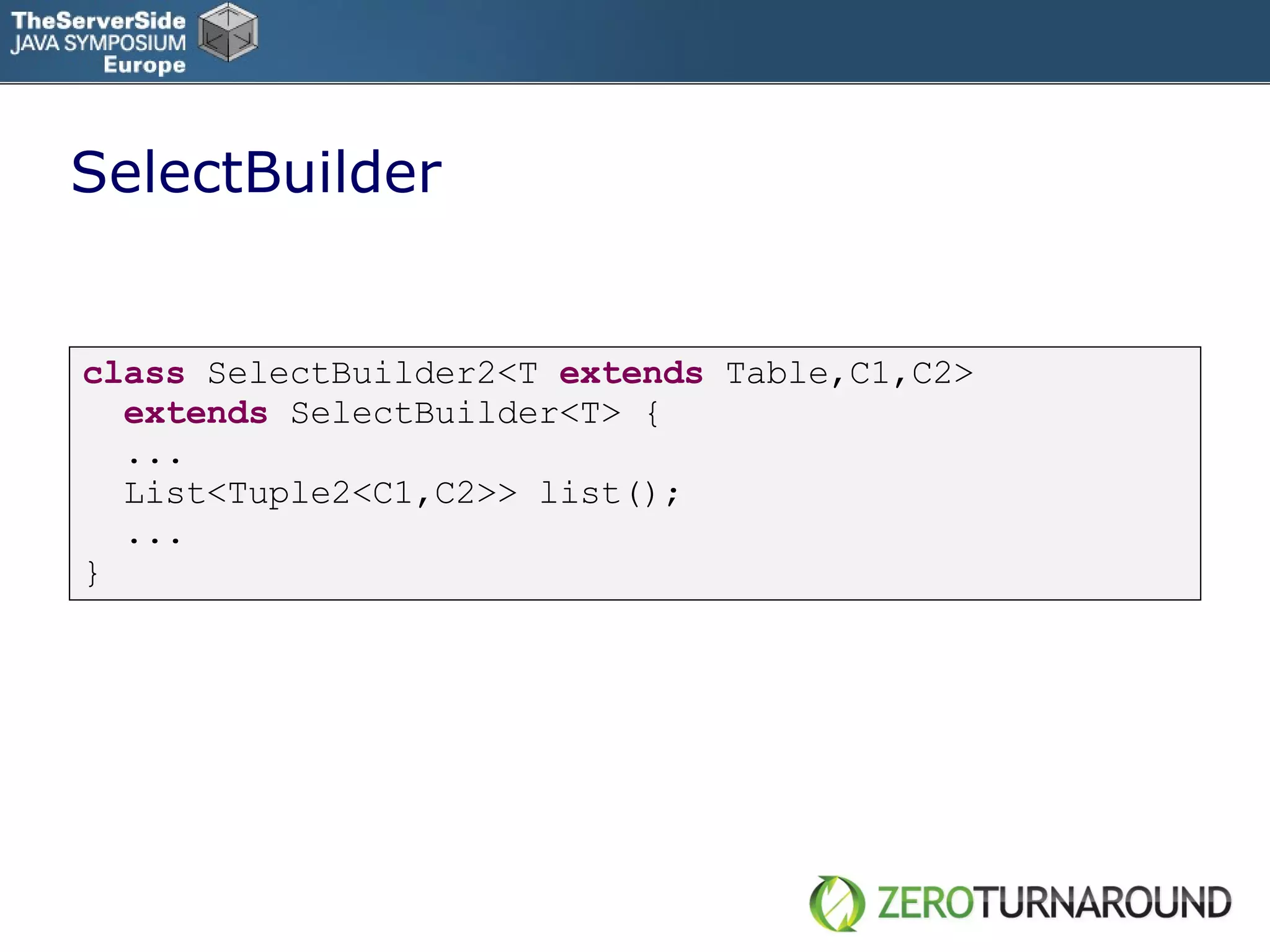 SelectBuilder class   SelectBuilder2<T   extends   Table,C1,C2>  extends   SelectBuilder<T> { ... List<Tuple2<C1,C2>> list(); ... } 