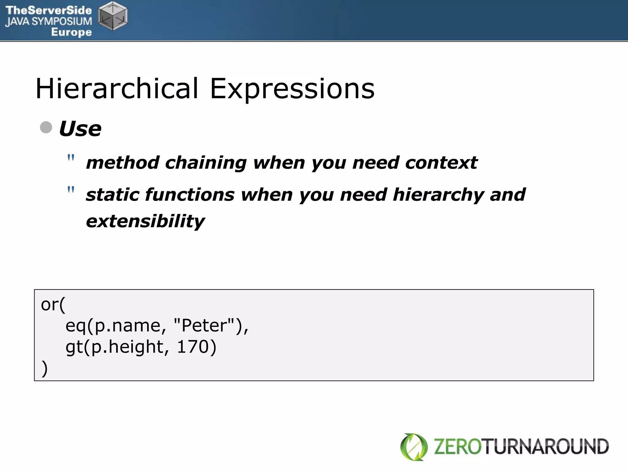 Hierarchical Expressions Use method chaining when you need context  static functions when you need hierarchy and extensibility or( eq(p.name, &quot;Peter&quot;), gt(p.height, 170) ) 