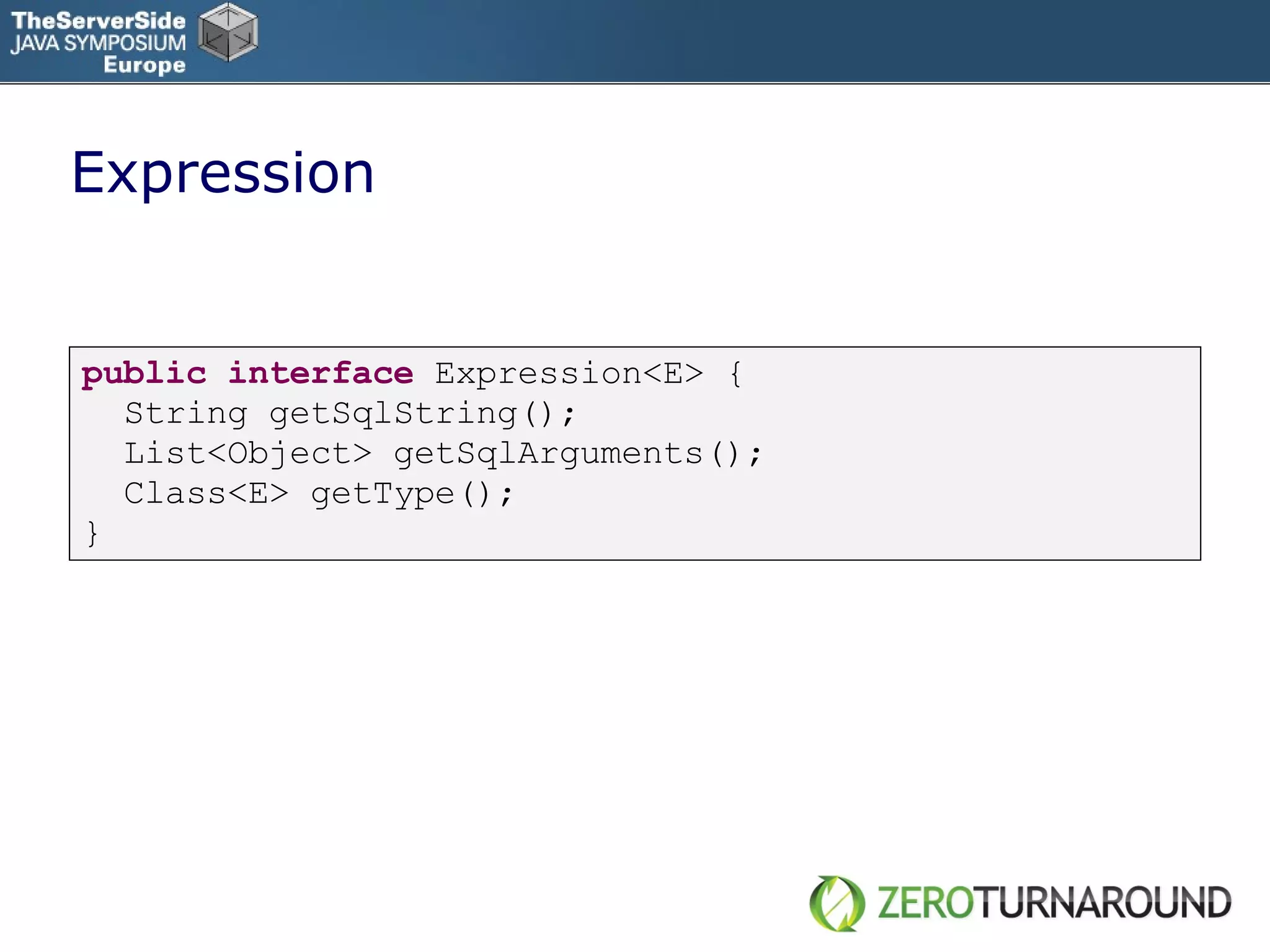 Expression public   interface   Expression<E> { String getSqlString(); List<Object> getSqlArguments(); Class<E> getType(); } 