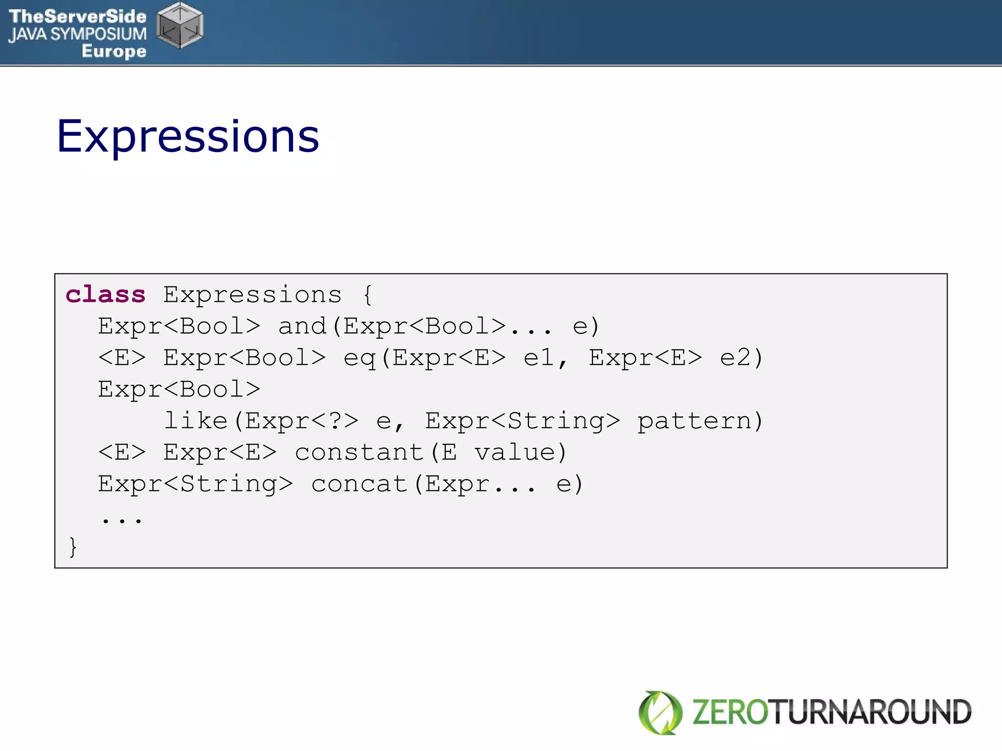 Expressions class   Expressions { Expr<Bool> and(Expr<Bool>... e) <E> Expr<Bool> eq(Expr<E> e1, Expr<E> e2) Expr<Bool> like(Expr<?> e, Expr<String> pattern) <E> Expr<E> constant(E value) Expr<String> concat(Expr... e) ... } 