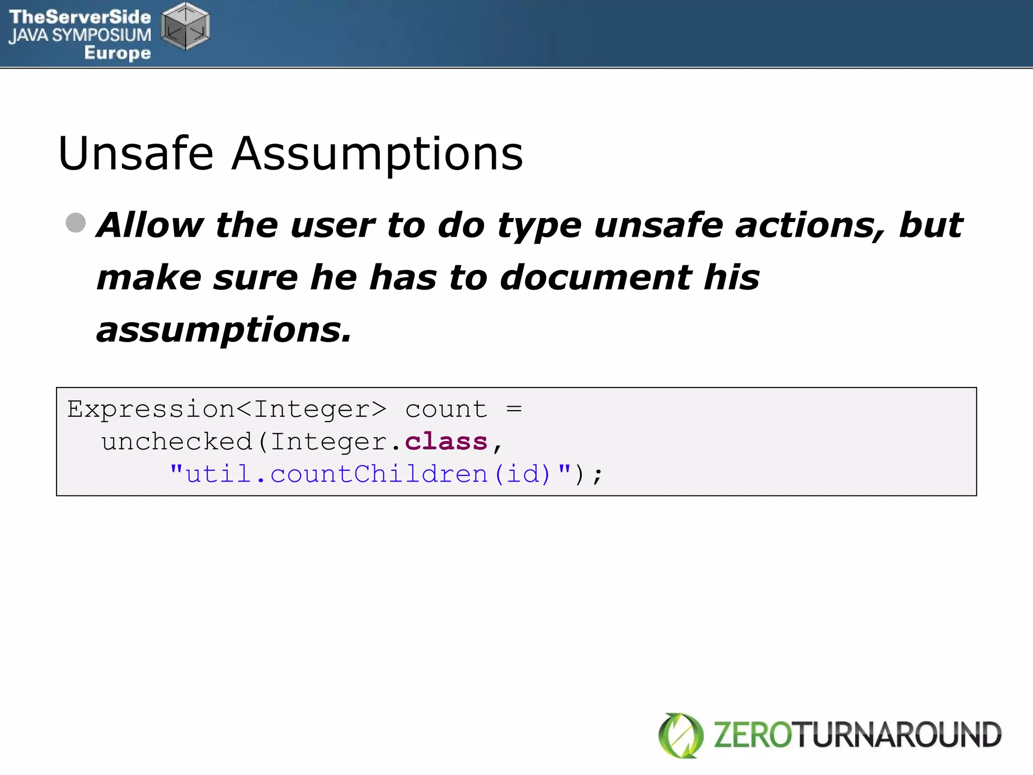 Unsafe Assumptions Allow the user to do type unsafe actions, but make sure he has to document his assumptions. Expression<Integer> count = unchecked(Integer. class , &quot;util.countChildren(id)&quot; ); 