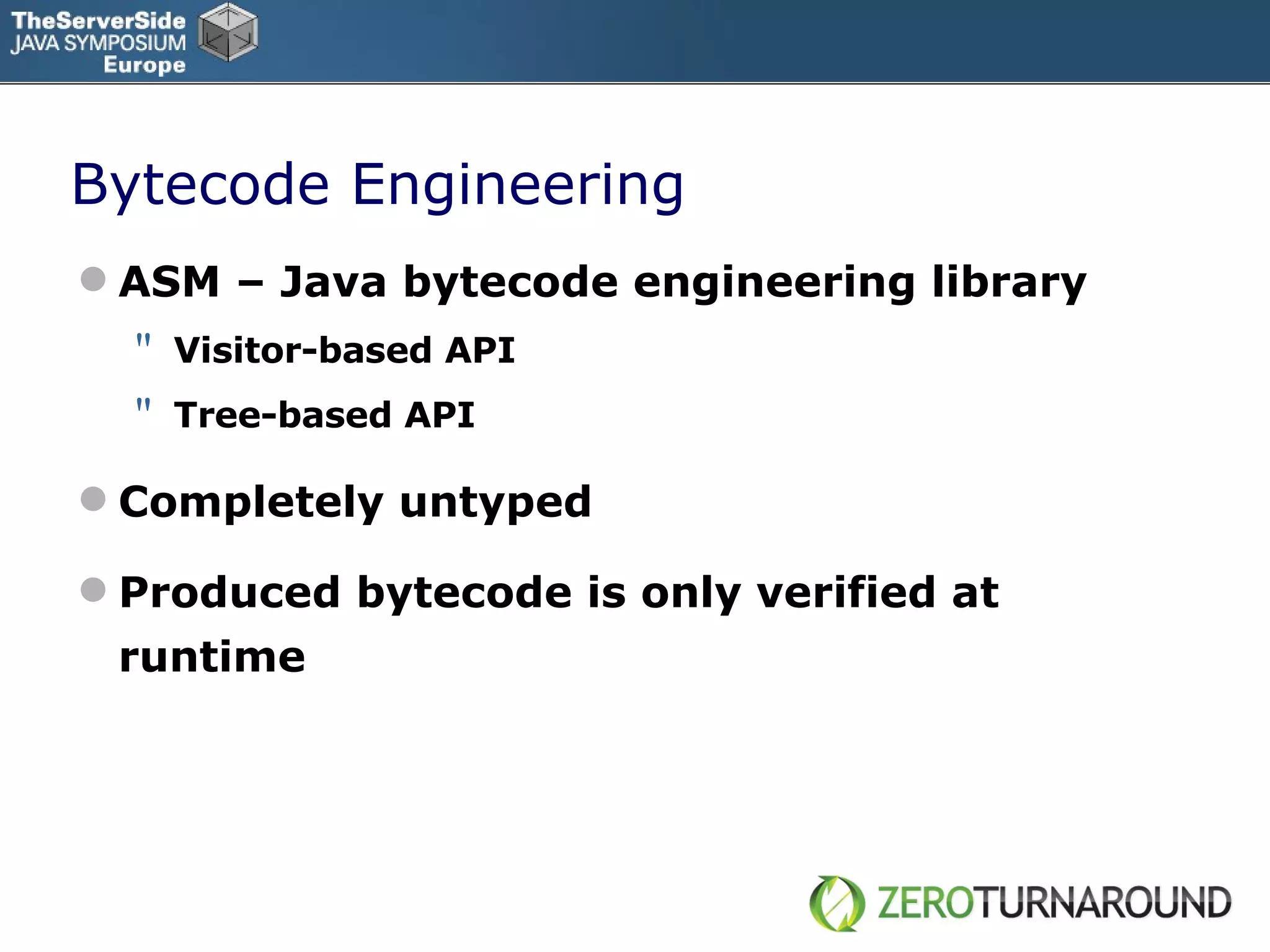 Bytecode Engineering ASM – Java bytecode engineering library Visitor-based API Tree-based API Completely untyped Produced bytecode is only verified  at  runtime 