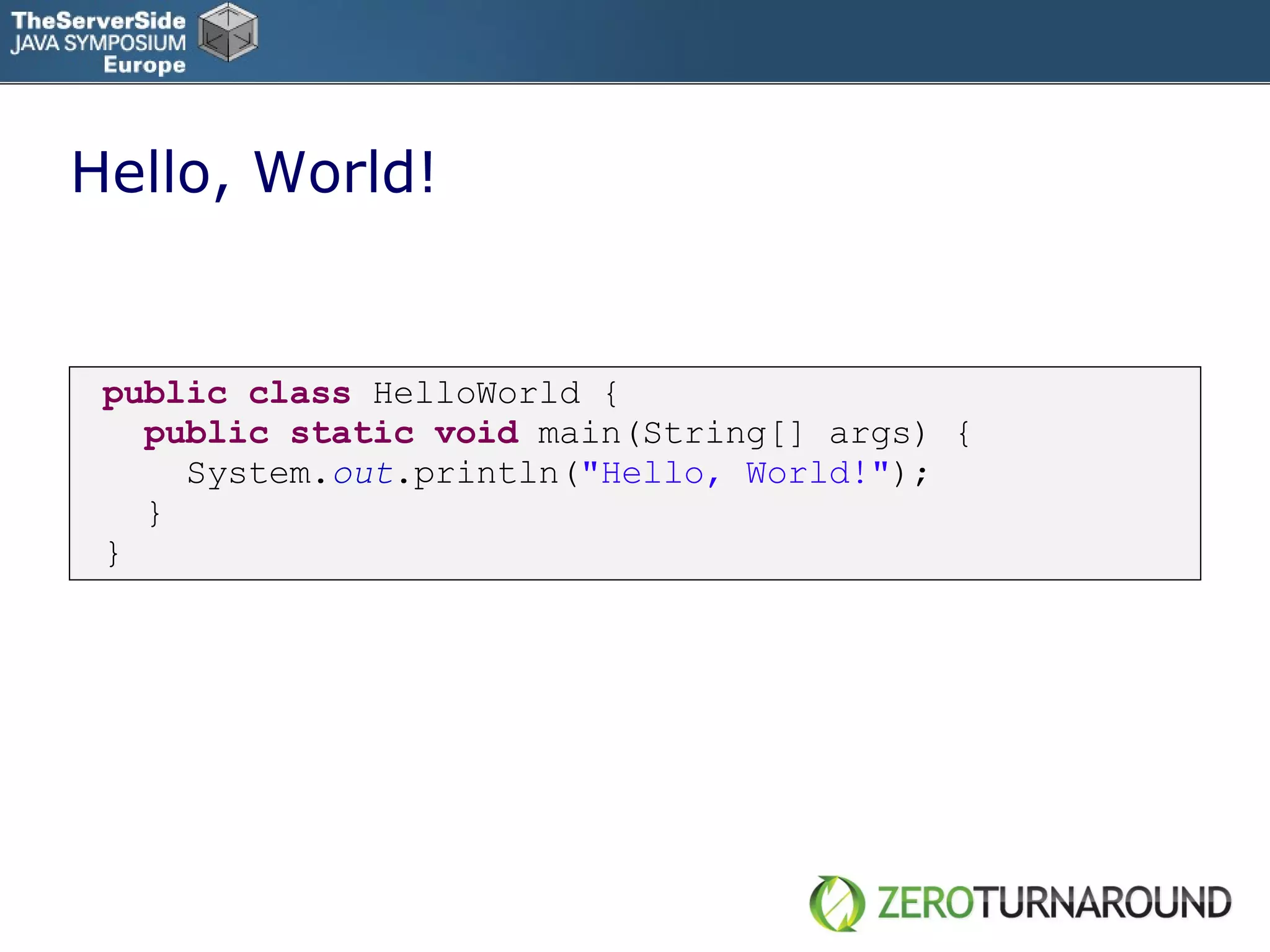 Hello, World! public   class   HelloWorld { public   static   void   main(String[] args) { System. out .println( &quot;Hello, World!&quot; ); } } 
