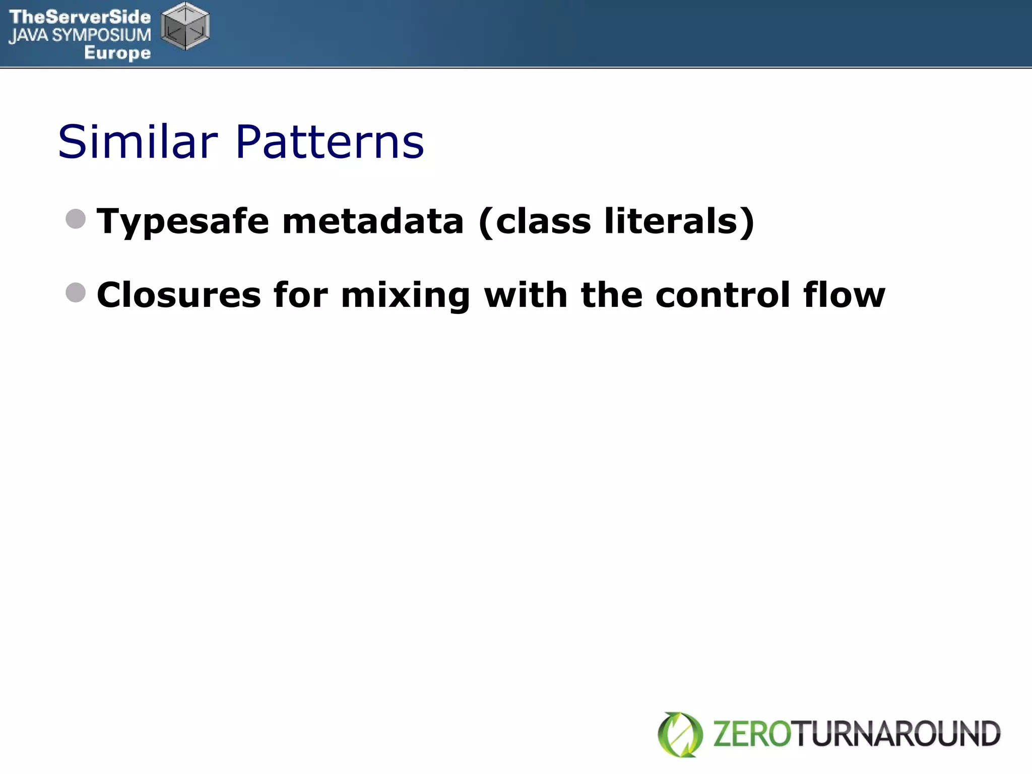 Similar  Patterns Typesafe metadata (class literals) Closures for mixing with the control flow 