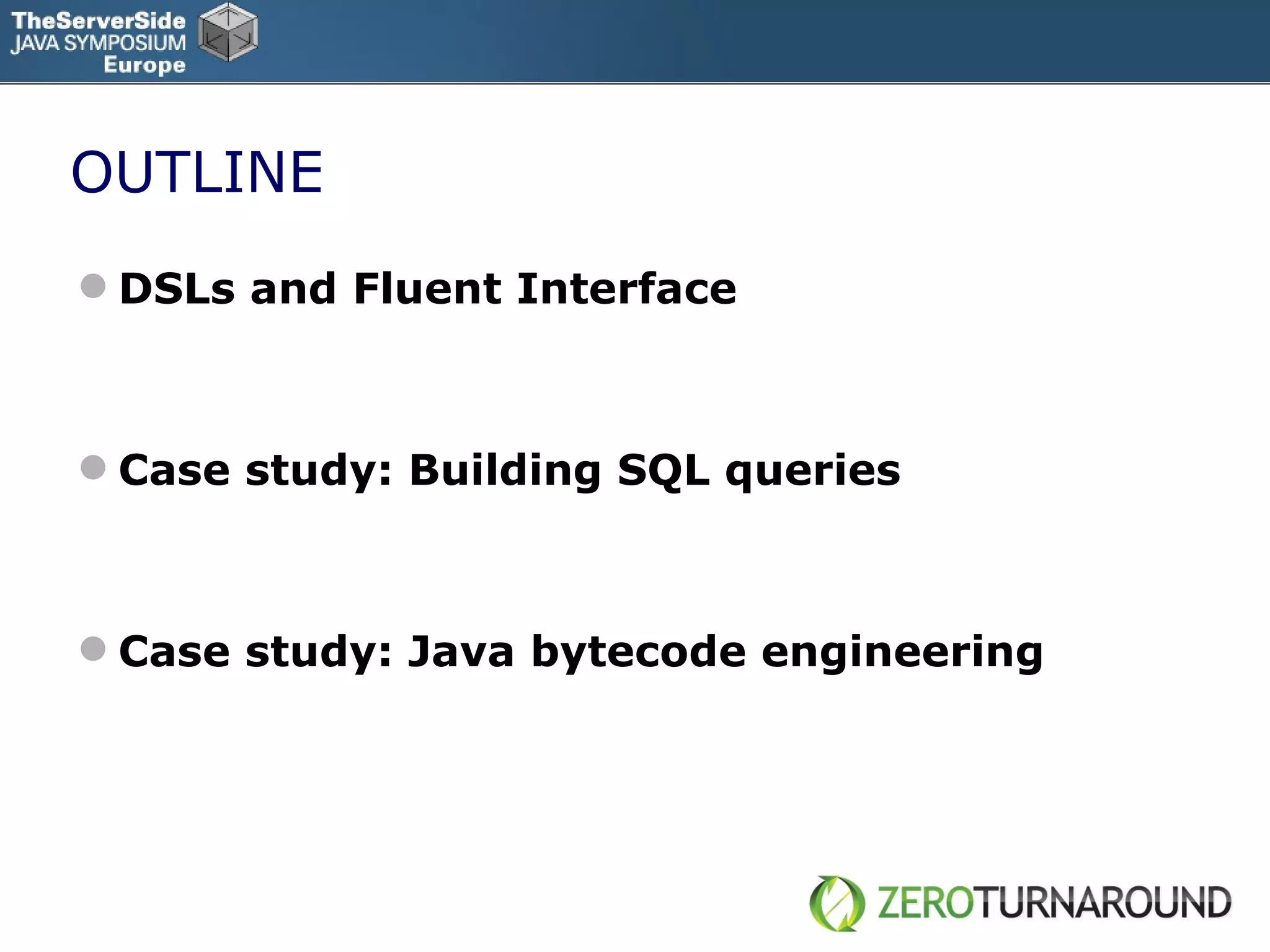 OUTLINE DSLs and Fluent Interface Case study: Building SQL queries Case study: Java bytecode engineering 