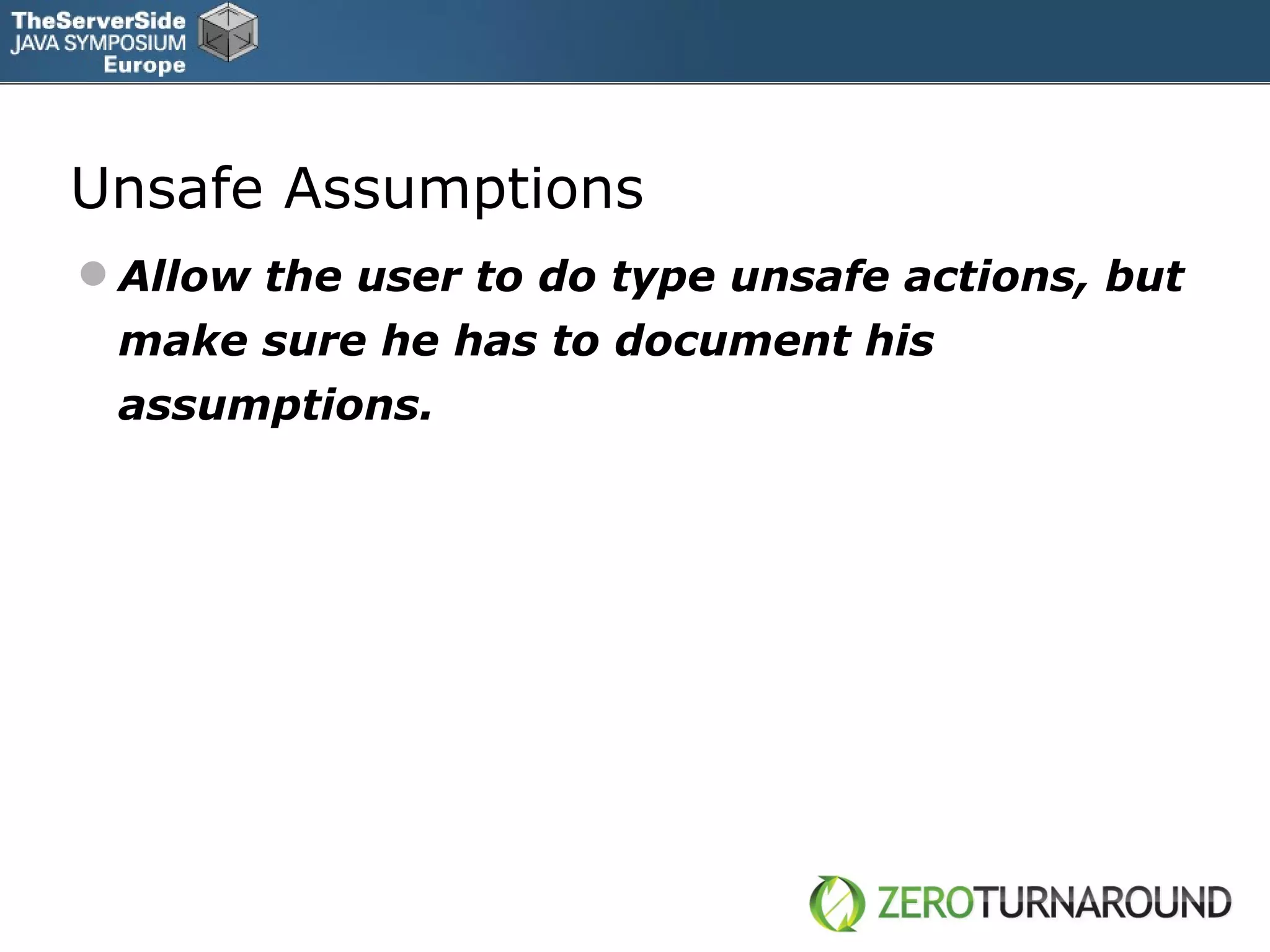 Unsafe Assumptions Allow the user to do type unsafe actions, but make sure he has to document his assumptions. 