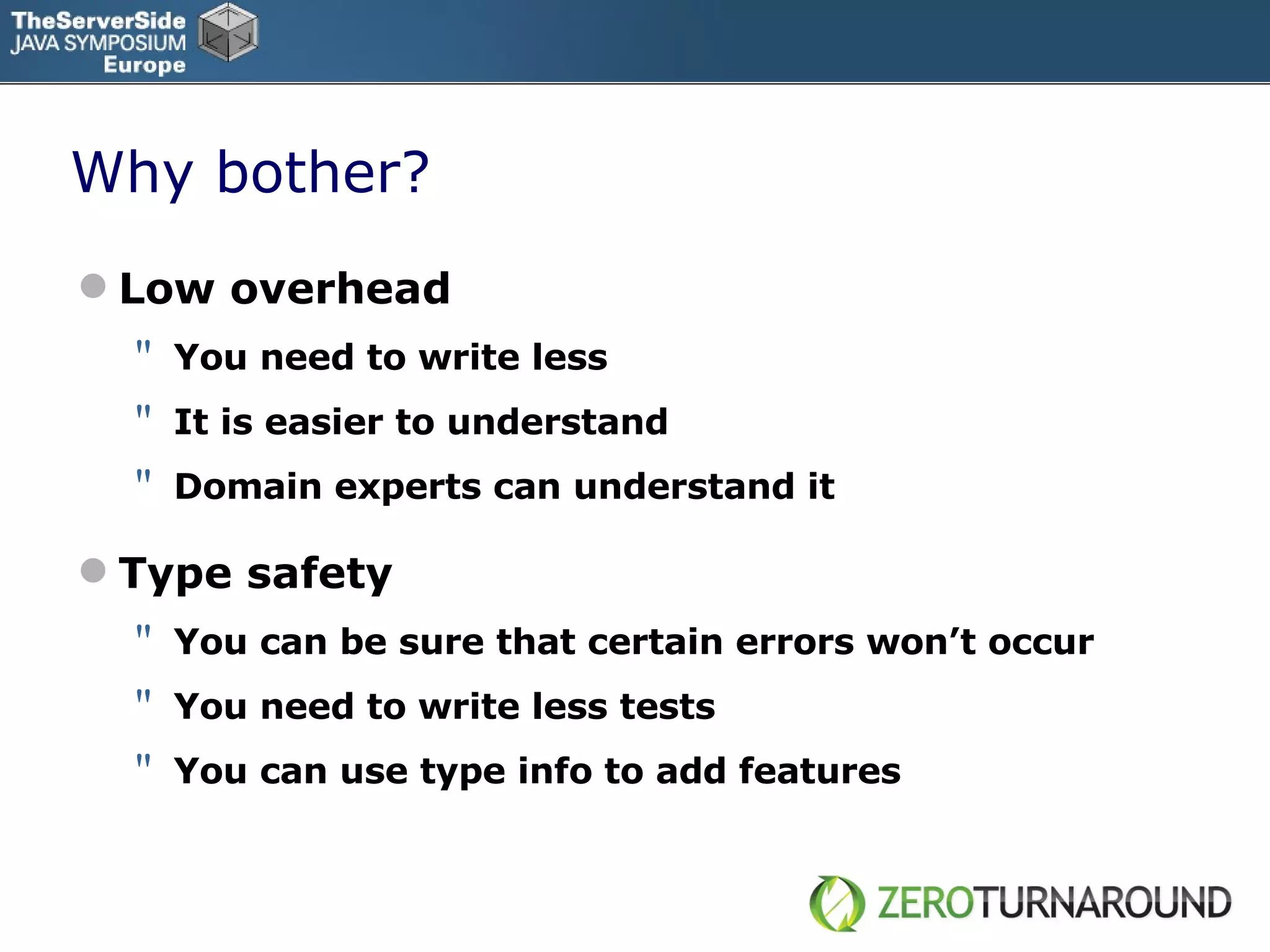 Why bother? Low overhead You need to write less It is easier to understand Domain experts can understand it  Type safety You can be sure that certain errors won’t occur You need to write less tests You can use type info to add features 