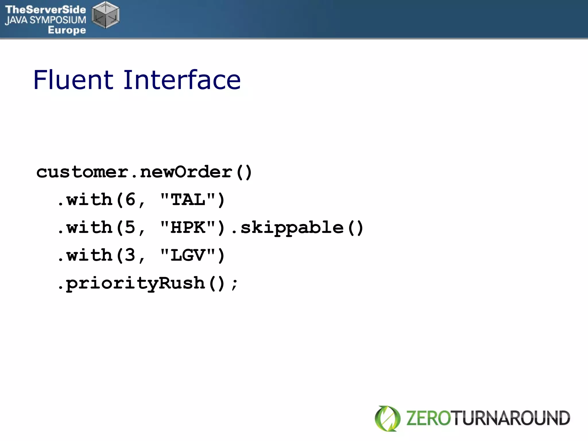 Fluent Interface customer.newOrder()  .with(6, &quot;TAL&quot;)  .with(5, &quot;HPK&quot;).skippable()  .with(3, &quot;LGV&quot;) .priorityRush(); 