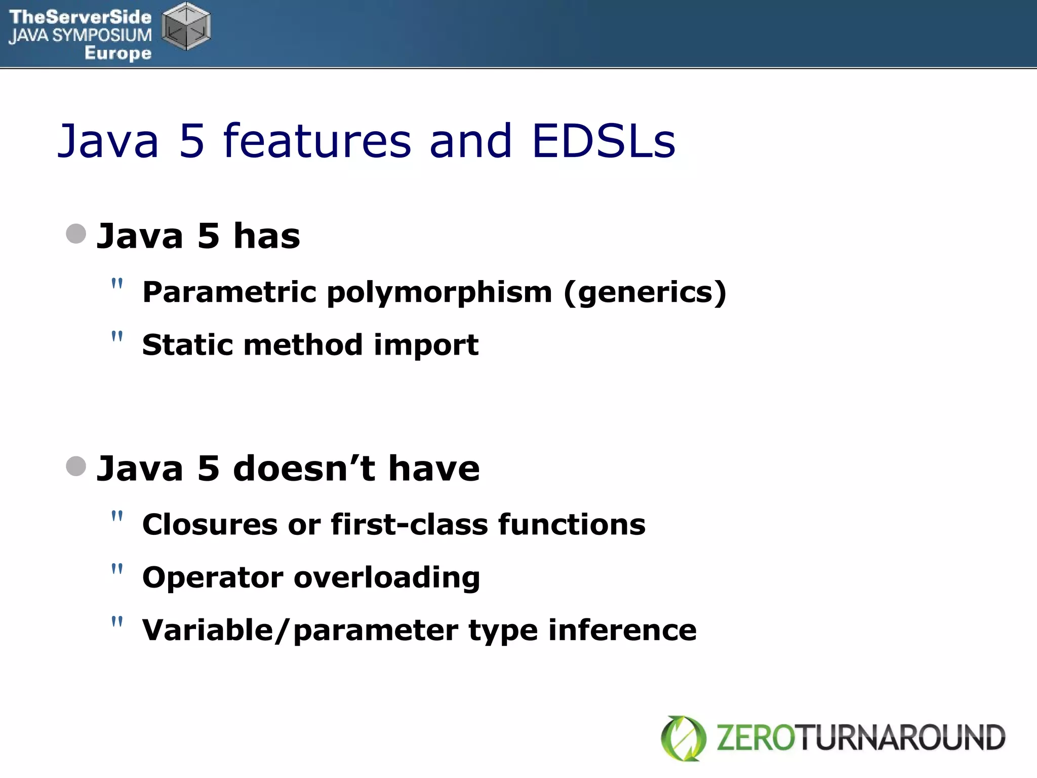 Java 5 features and EDSLs Java 5 has  Parametric polymorphism (generics) Static method import Java 5 doesn’t have Closures or first-class functions Operator overloading Variable/parameter type inference 