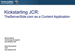 Kickstarting JCR:
TheServerSide.com as a Content Application




Michael Marth
Technology Evangelist
Day Software AG


David Nuescheler
CTO
Day Software AG
 