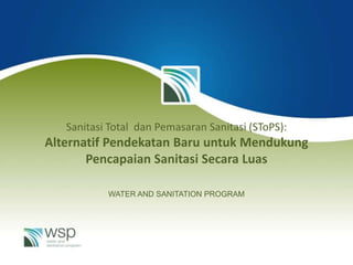 Sanitasi Total  danPemasaranSanitasi (SToPS):AlternatifPendekatanBaruuntukMendukung PencapaianSanitasiSecaraLuas WATER AND SANITATION PROGRAM 