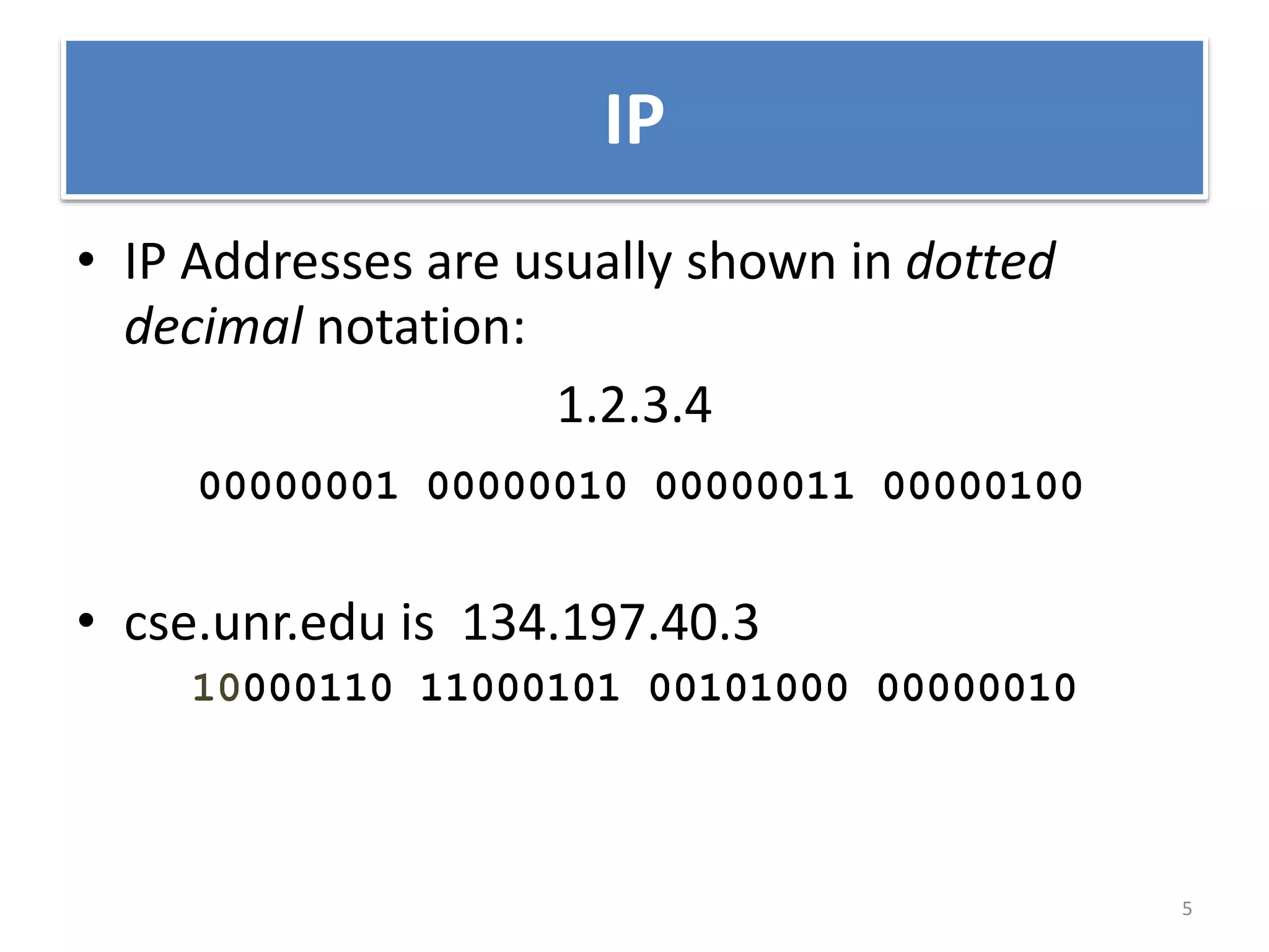 IP
• IP Addresses are usually shown in dotted
decimal notation:
1.2.3.4
00000001 00000010 00000011 00000100
• cse.unr.edu is 134.197.40.3
10000110 11000101 00101000 00000010
5
 