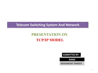 NAME
KRISHNKANT PANDEY
SUBMITTED BY:-
Telecom Switching System And Network
PRESENTATION ON
TCP/IP MODEL
1
 
